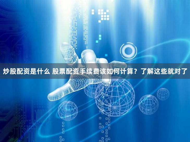 炒股配资是什么 股票配资手续费该如何计算？了解这些就对了