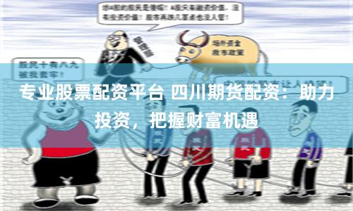 专业股票配资平台 四川期货配资：助力投资，把握财富机遇