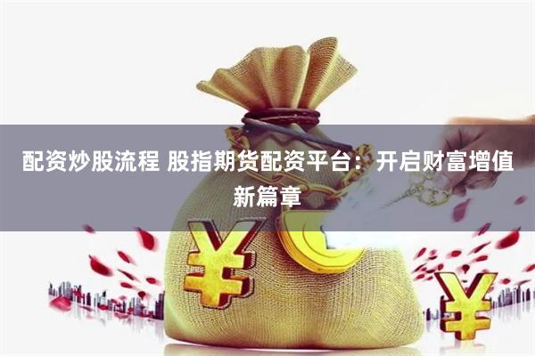 配资炒股流程 股指期货配资平台：开启财富增值新篇章
