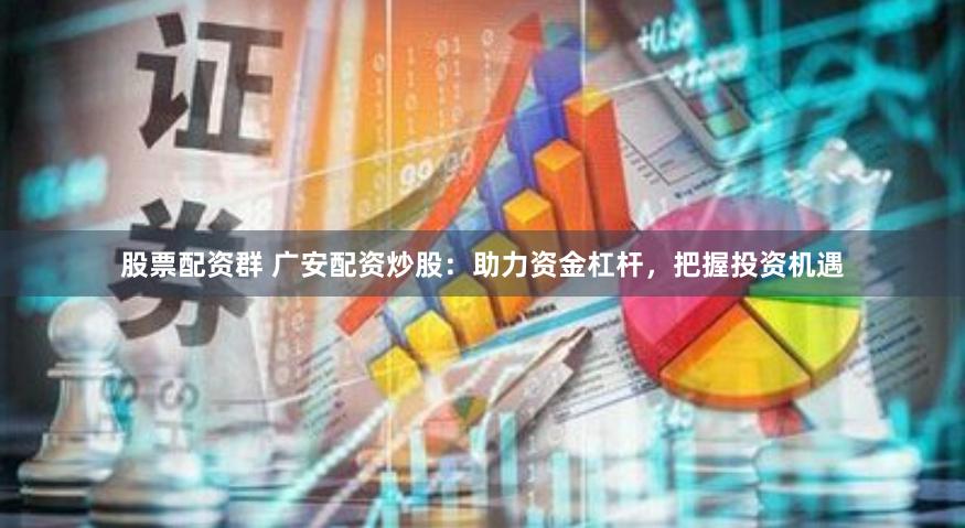 股票配资群 广安配资炒股：助力资金杠杆，把握投资机遇