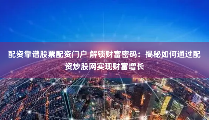 配资靠谱股票配资门户 解锁财富密码：揭秘如何通过配资炒股网实现财富增长