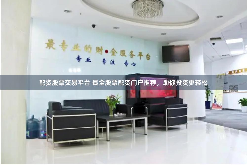 配资股票交易平台 最全股票配资门户推荐，助你投资更轻松
