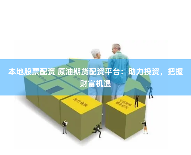 本地股票配资 原油期货配资平台：助力投资，把握财富机遇