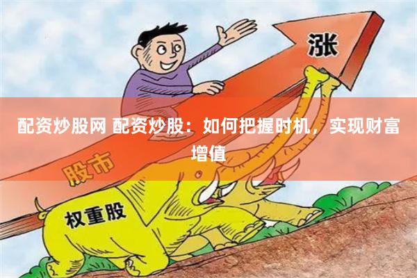 配资炒股网 配资炒股：如何把握时机，实现财富增值