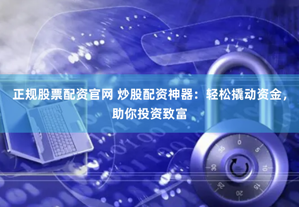 正规股票配资官网 炒股配资神器：轻松撬动资金，助你投资致富