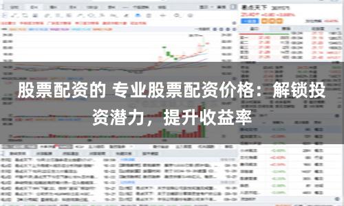 股票配资的 专业股票配资价格：解锁投资潜力，提升收益率