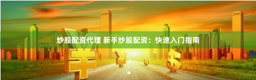 炒股配资代理 新手炒股配资：快速入门指南