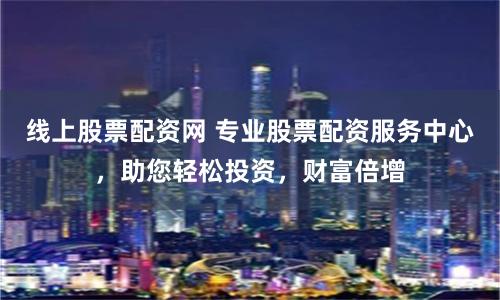 线上股票配资网 专业股票配资服务中心，助您轻松投资，财富倍增