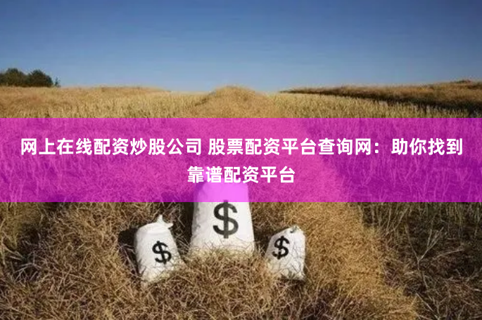 网上在线配资炒股公司 股票配资平台查询网：助你找到靠谱配资平台