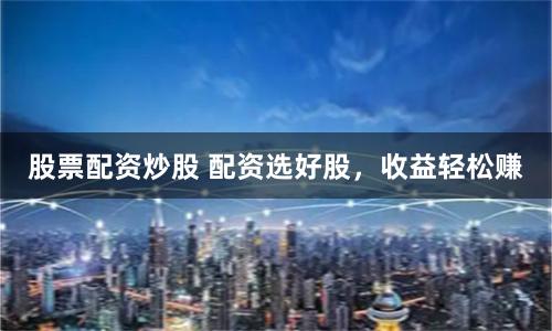 股票配资炒股 配资选好股，收益轻松赚
