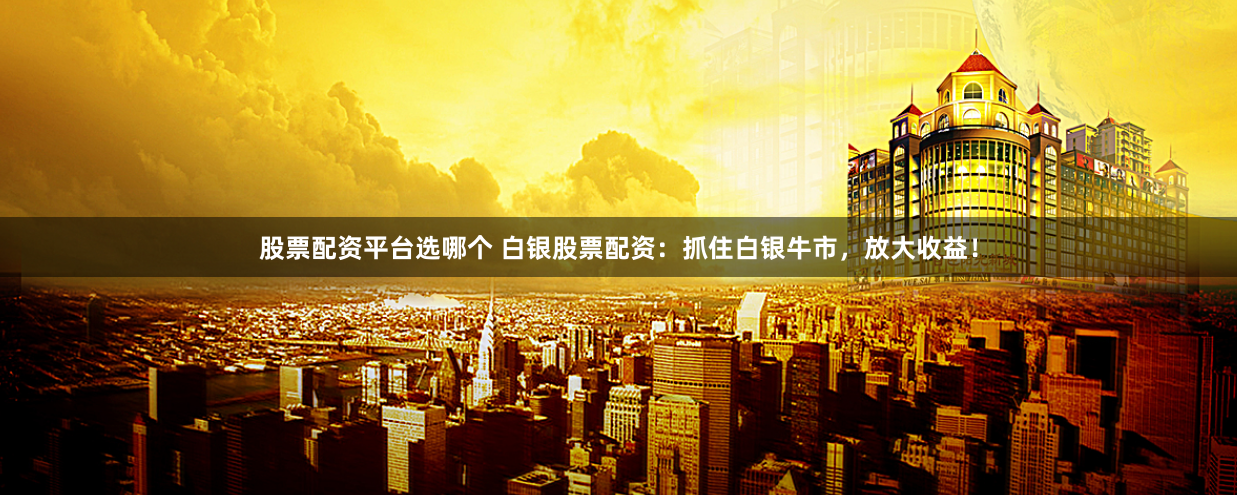 股票配资平台选哪个 白银股票配资：抓住白银牛市，放大收益！