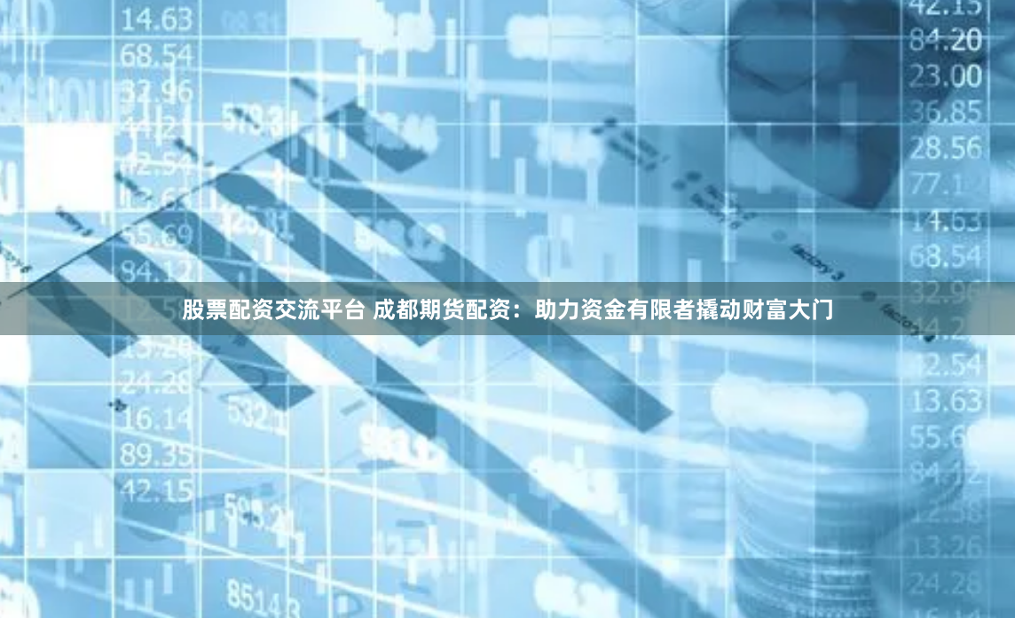 股票配资交流平台 成都期货配资：助力资金有限者撬动财富大门