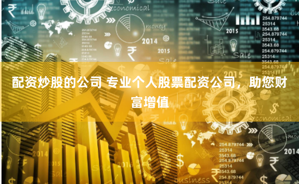 配资炒股的公司 专业个人股票配资公司，助您财富增值