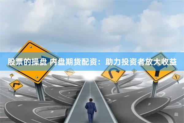 股票的操盘 内盘期货配资：助力投资者放大收益