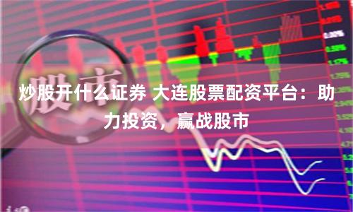 炒股开什么证券 大连股票配资平台：助力投资，赢战股市