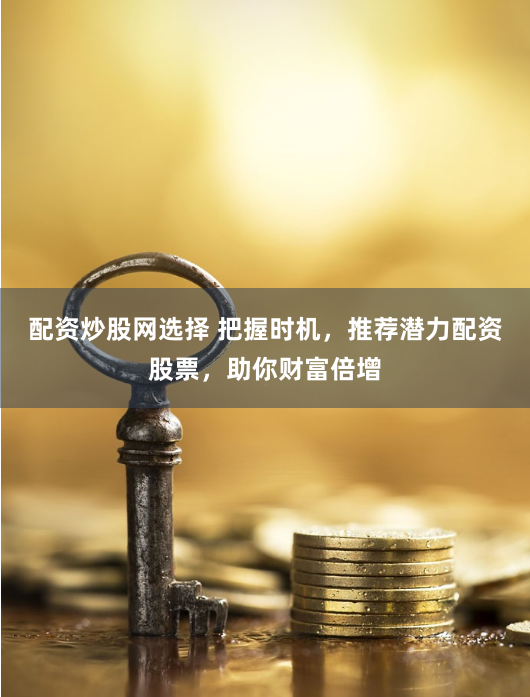 配资炒股网选择 把握时机，推荐潜力配资股票，助你财富倍增
