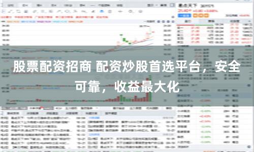 股票配资招商 配资炒股首选平台，安全可靠，收益最大化
