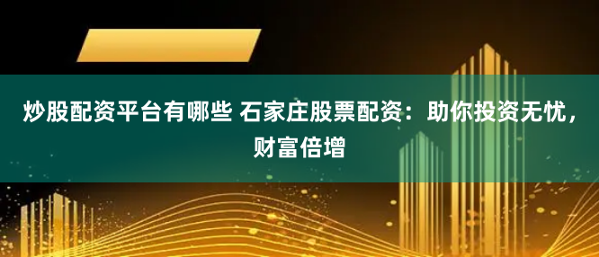 炒股配资平台有哪些 石家庄股票配资：助你投资无忧，财富倍增