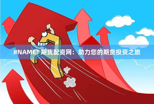 #NAME? 期货配资网：助力您的期货投资之旅