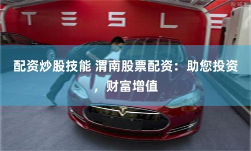 配资炒股技能 渭南股票配资：助您投资，财富增值