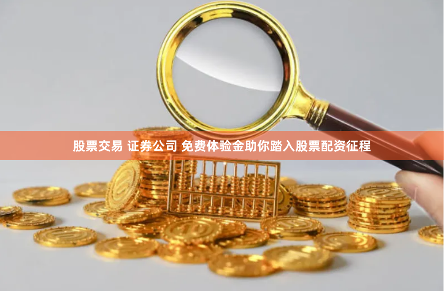 股票交易 证券公司 免费体验金助你踏入股票配资征程