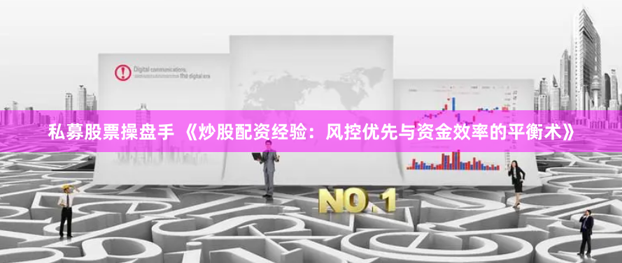 私募股票操盘手 《炒股配资经验：风控优先与资金效率的平衡术》