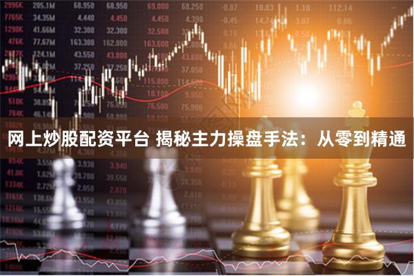 网上炒股配资平台 揭秘主力操盘手法：从零到精通