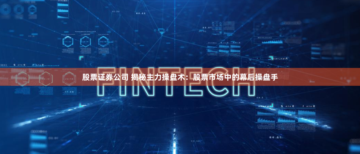 股票证券公司 揭秘主力操盘术：股票市场中的幕后操盘手