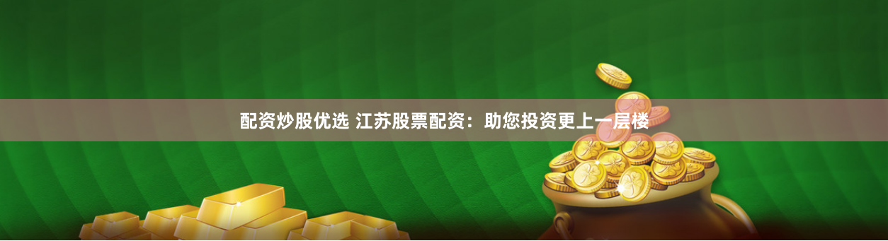 配资炒股优选 江苏股票配资：助您投资更上一层楼
