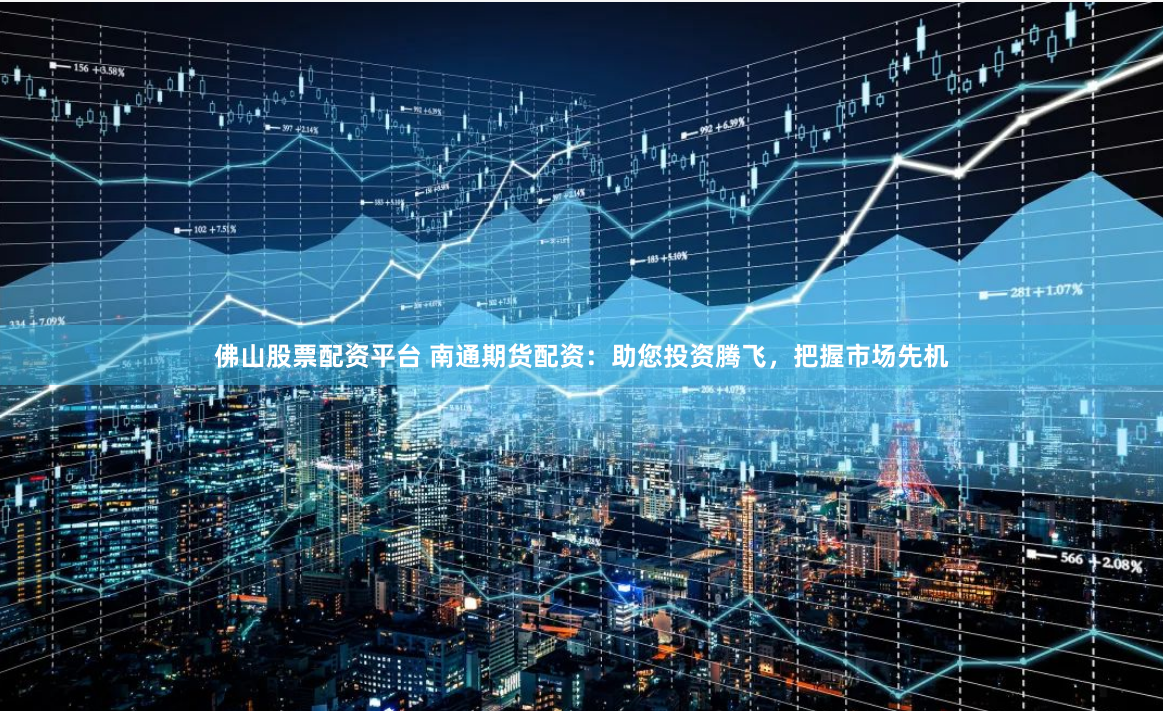 佛山股票配资平台 南通期货配资：助您投资腾飞，把握市场先机