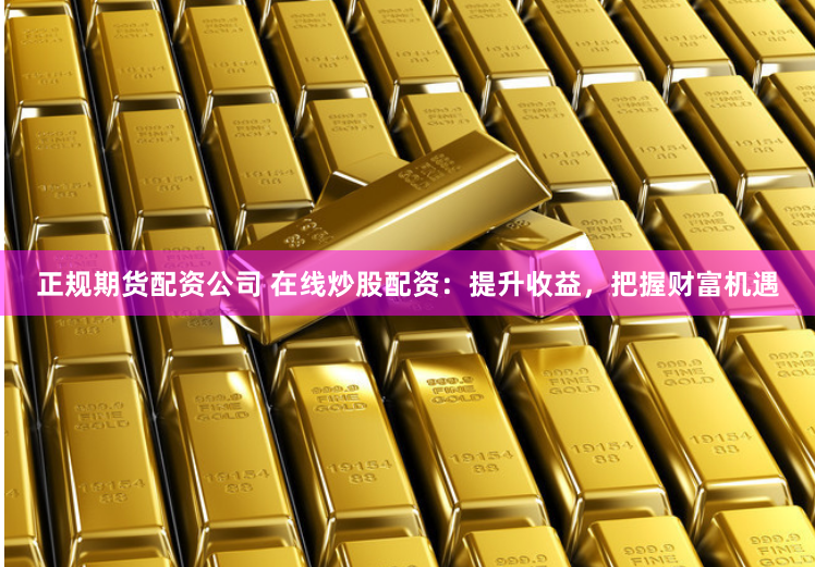 正规期货配资公司 在线炒股配资：提升收益，把握财富机遇