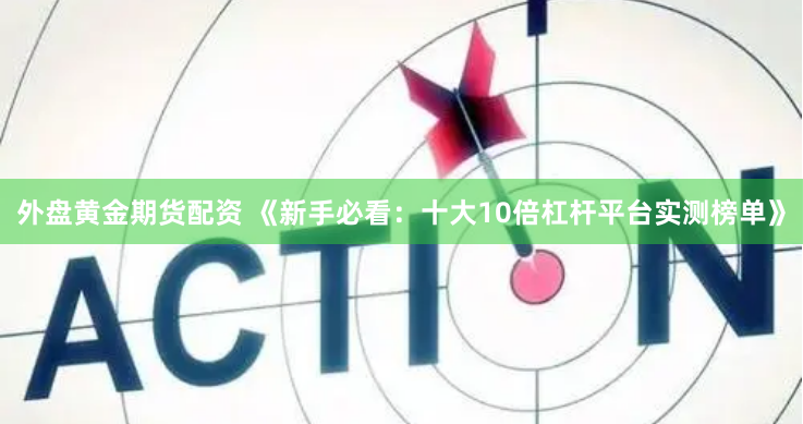外盘黄金期货配资 《新手必看：十大10倍杠杆平台实测榜单》