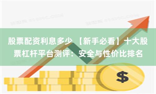 股票配资利息多少 【新手必看】十大股票杠杆平台测评：安全与性价比排名